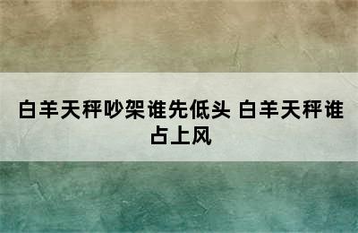 白羊天秤吵架谁先低头 白羊天秤谁占上风